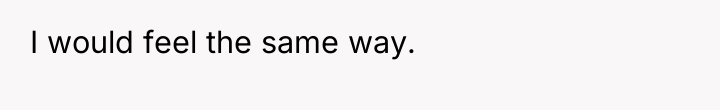 I would feel the same way.