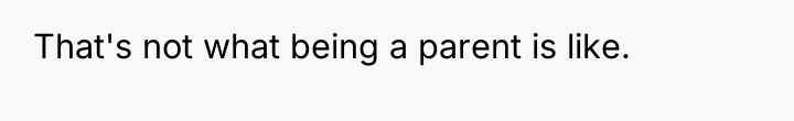 That's not what being a parent is like.