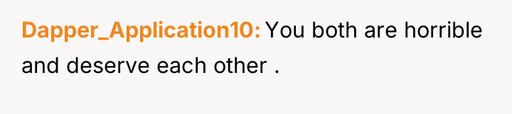 Dapper_Application10 You both are horrible and deserve each other .