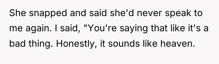 She snapped and said she'd never speak to me again....