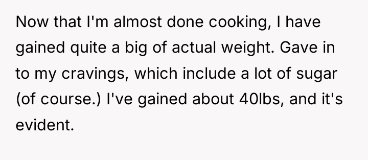 Now that I'm almost done cooking, I have gained quite...