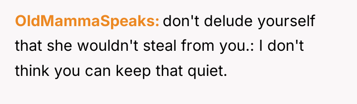 OldMammaSpeaks don't delude yourself that she wouldn't steal from you.:...
