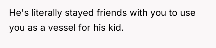 He's literally stayed friends with you to use you as...