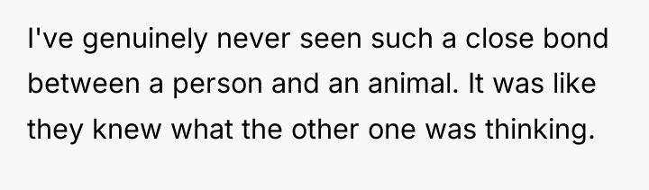 I've genuinely never seen such a close bond between a...