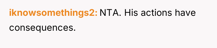 iknowsomethings2 NTA. His actions have consequences.