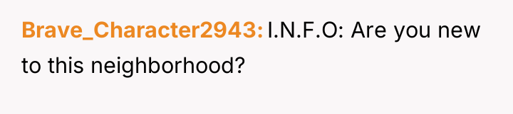 Brave_Character2943 I.N.F.O: Are you new to this neighborhood?