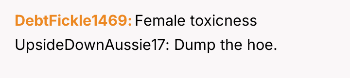 DebtFickle1469 Female toxicness UpsideDownAussie17: Dump the hoe.