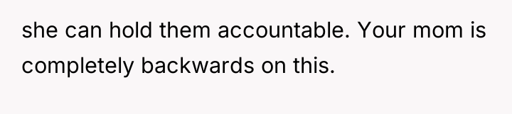 she can hold them accountable. Your mom is completely backwards...