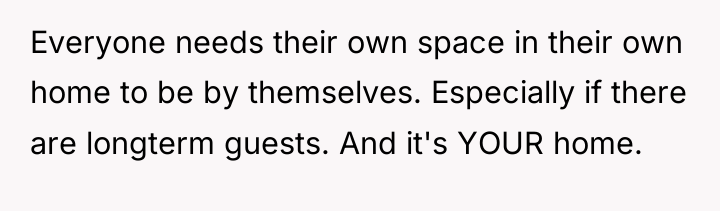 Everyone needs their own space in their own home to...