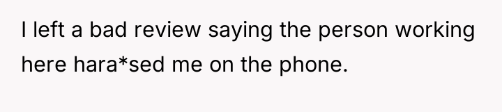I left a bad review saying the person working here...
