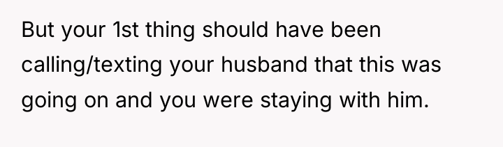 But your 1st thing should have been calling/texting your husband...