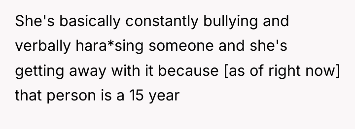 She's basically constantly bullying and verbally hara*sing someone and she's...