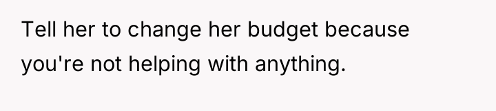 Tell her to change her budget because you're not helping...