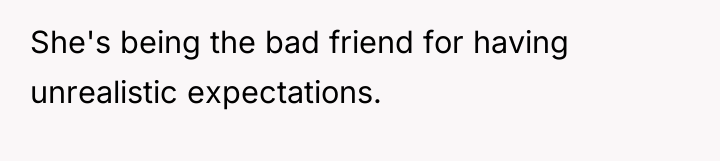 She's being the bad friend for having unrealistic expectations.