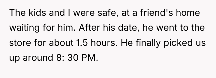 The kids and I were safe, at a friend's home...