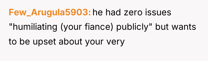 Few_Arugula5903 he had zero issues "humiliating (your fiance) publicly" but...