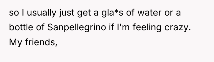 so I usually just get a gla*s of water or...
