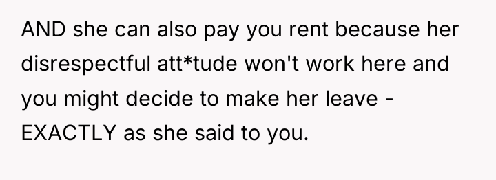 AND she can also pay you rent because her disrespectful...