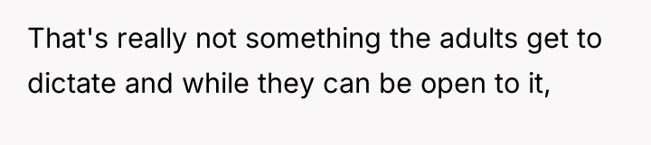That's really not something the adults get to dictate and...
