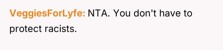 VeggiesForLyfe NTA. You don't have to protect racists.