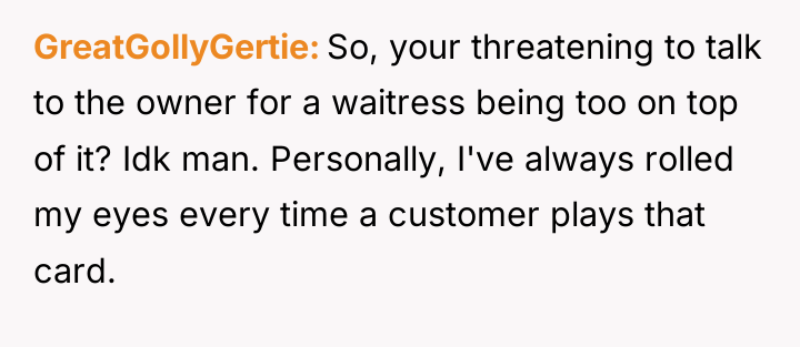GreatGollyGertie So, your threatening to talk to the owner for...