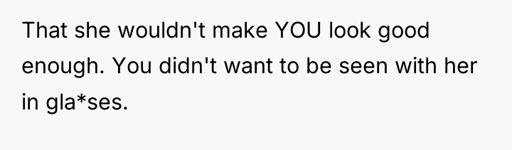 That she wouldn't make YOU look good enough. You didn't...