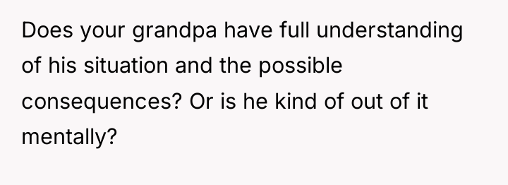 Does your grandpa have full understanding of his situation and...