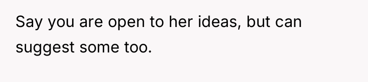 Say you are open to her ideas, but can suggest...