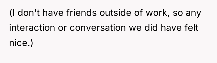 (I don't have friends outside of work, so any interaction...