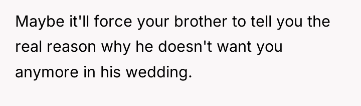 Maybe it'll force your brother to tell you the real...