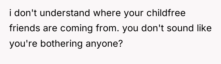 i don't understand where your childfree friends are coming from....