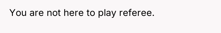 You are not here to play referee.