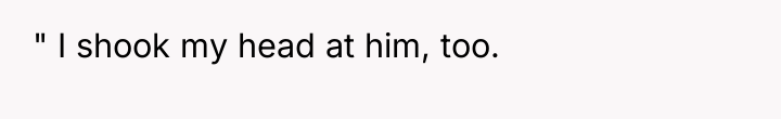 " I shook my head at him, too.
