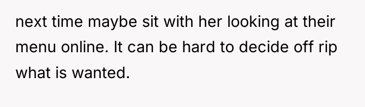 next time maybe sit with her looking at their menu...