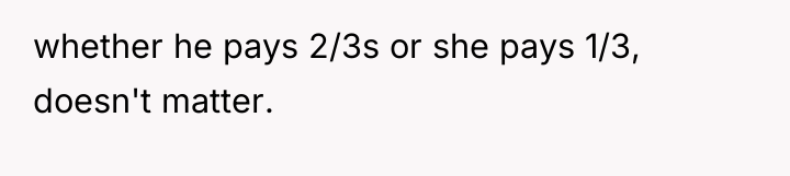 whether he pays 2/3s or she pays 1/3, doesn't matter.
