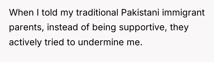 When I told my traditional Pakistani immigrant parents, instead of...