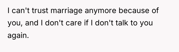 I can't trust marriage anymore because of you, and I...