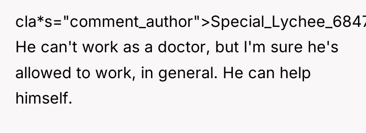 cla*s="comment_author">Special_Lychee_6847: He can't work as a doctor, but I'm sure...