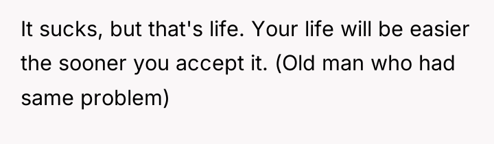 It sucks, but that's life. Your life will be easier...