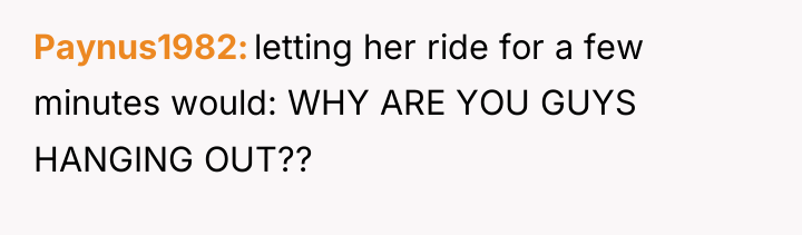 Paynus1982 letting her ride for a few minutes would: WHY...