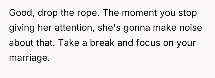 Good, drop the rope. The moment you stop giving her...