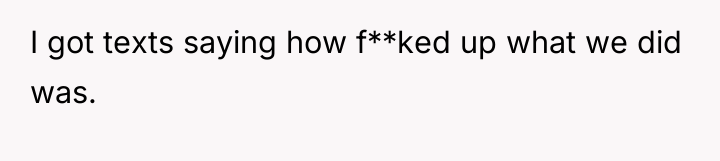 I got texts saying how f**ked up what we did...