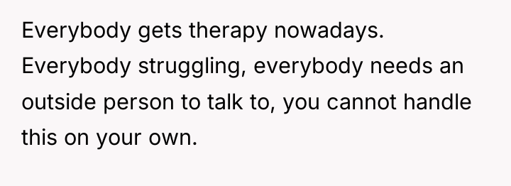 Everybody gets therapy nowadays. Everybody struggling, everybody needs an outside...