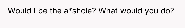 Would I be the a*shole? What would you do?