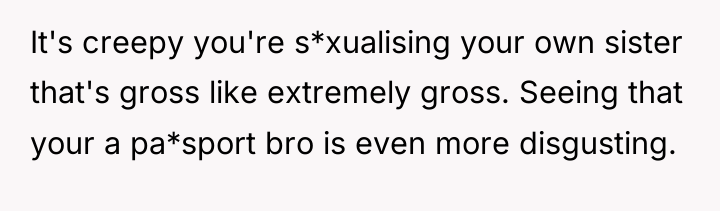 It's creepy you're s*xualising your own sister that's gross like...