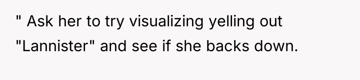 " Ask her to try visualizing yelling out "Lannister" and...