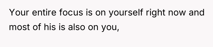 Your entire focus is on yourself right now and most...