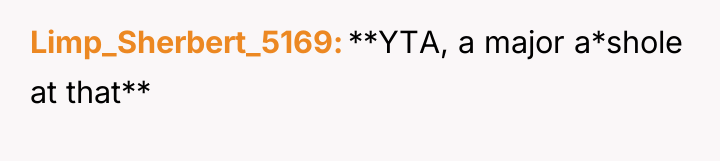 Limp_Sherbert_5169 **YTA, a major a*shole at that**