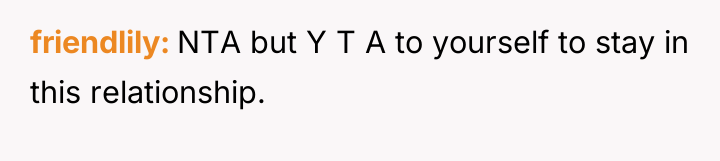 friendlily NTA but Y T A to yourself to stay...