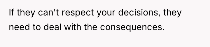 If they can't respect your decisions, they need to deal...
